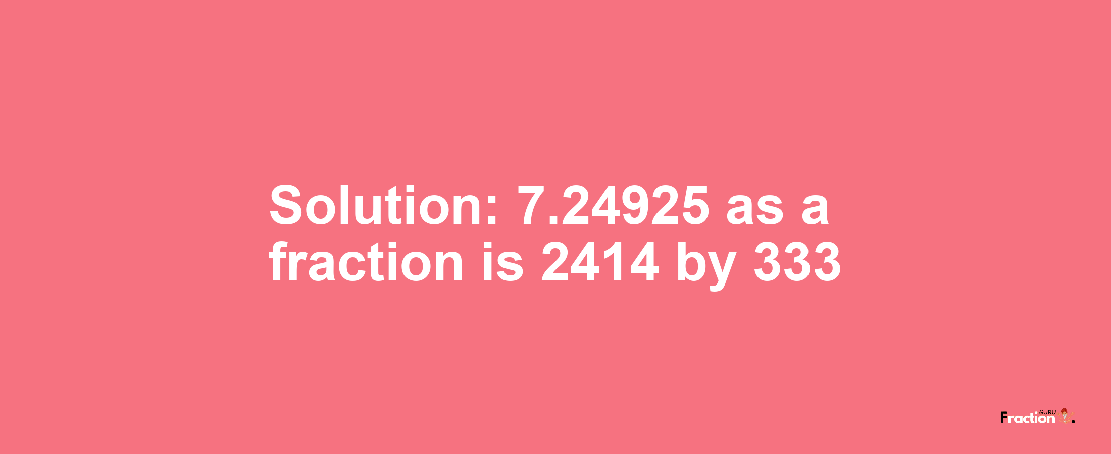 Solution:7.24925 as a fraction is 2414/333